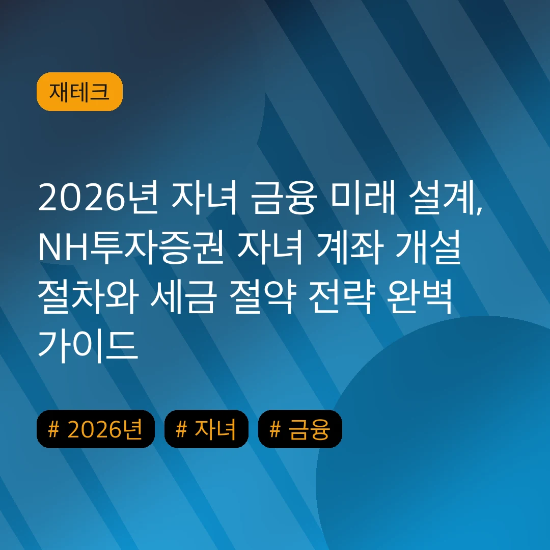 2026년 자녀 금융 미래 설계, NH투자증권 자녀 계좌 개설 절차와 세금 절약 전략 완벽 가이드